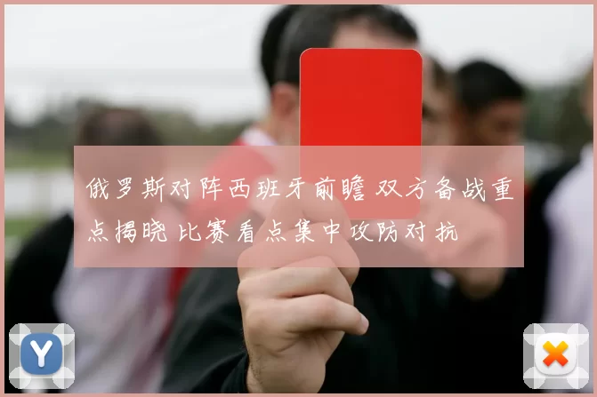 俄罗斯对阵西班牙前瞻 双方备战重点揭晓 比赛看点集中攻防对抗