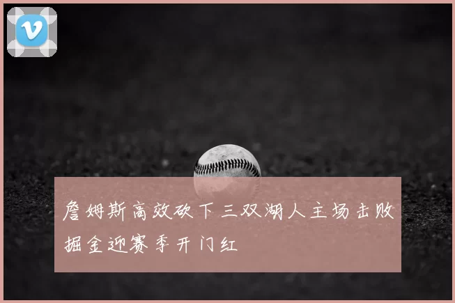 詹姆斯高效砍下三双湖人主场击败掘金迎赛季开门红
