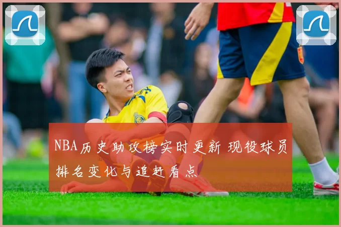 NBA历史助攻榜实时更新 现役球员排名变化与追赶看点