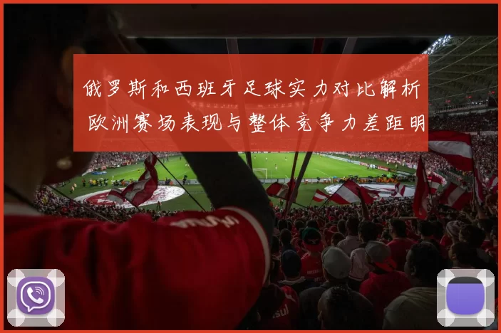 俄罗斯和西班牙足球实力对比解析 欧洲赛场表现与整体竞争力差距明显