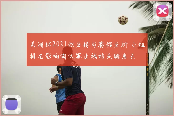 美洲杯2021积分榜与赛程分析 小组排名影响淘汰赛出线的关键看点
