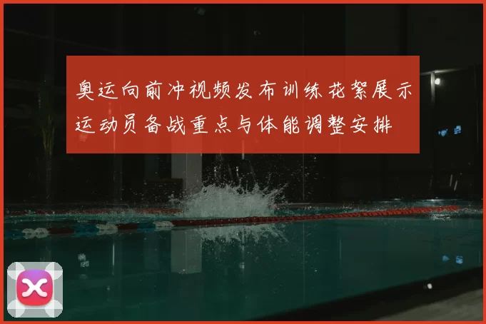 奥运向前冲视频发布训练花絮展示运动员备战重点与体能调整安排
