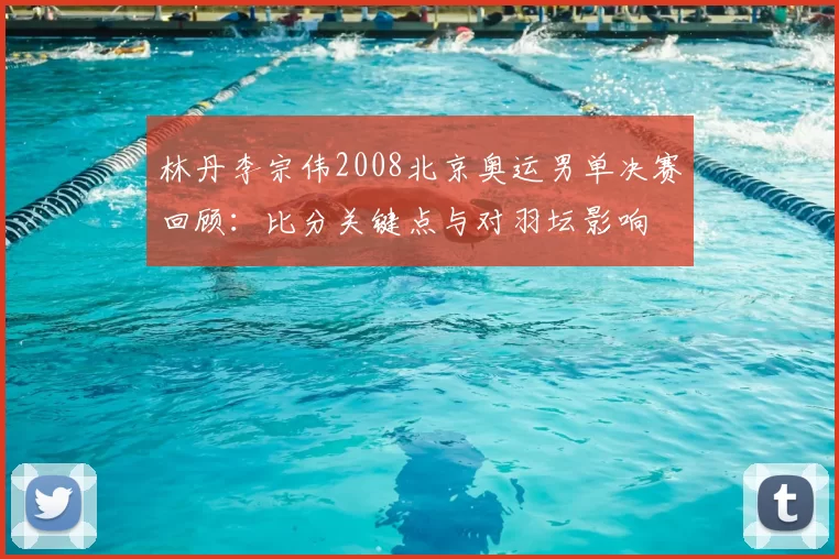 林丹李宗伟2008北京奥运男单决赛回顾：比分关键点与对羽坛影响