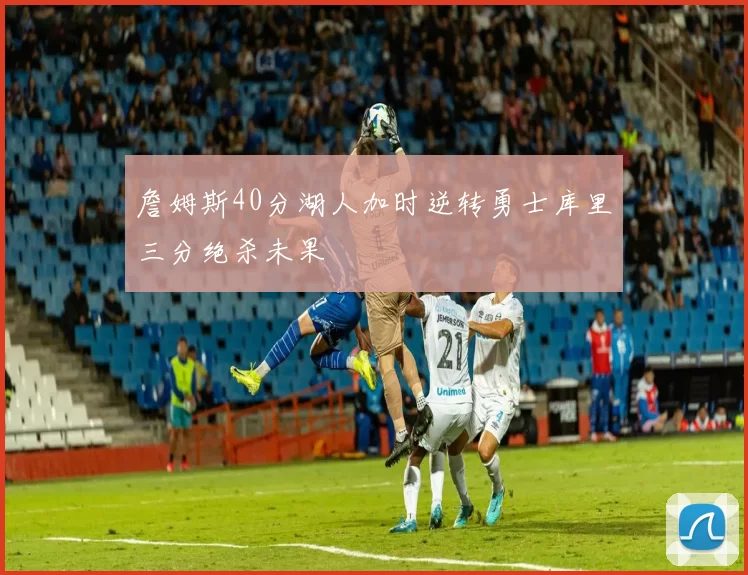 詹姆斯40分湖人加时逆转勇士库里三分绝杀未果