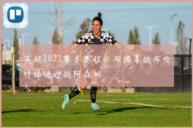 英超2021赛季赛程公布揭幕战布伦特福德迎战阿森纳