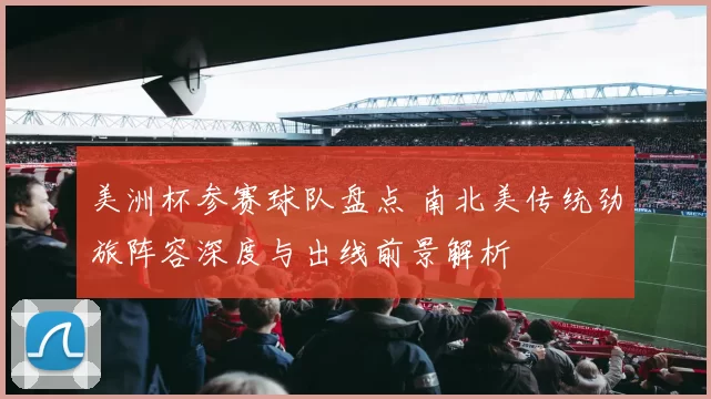 美洲杯参赛球队盘点 南北美传统劲旅阵容深度与出线前景解析