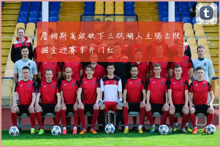 詹姆斯高效砍下三双湖人主场击败掘金迎赛季开门红