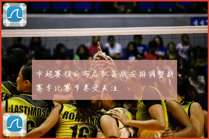 中超赛程公布各队备战安排调整新赛季比赛节奏受关注
