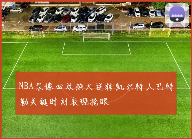 NBA录像回放热火逆转凯尔特人巴特勒关键时刻表现抢眼