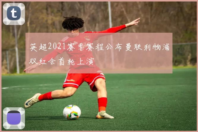 英超2021赛季赛程公布曼联利物浦双红会首轮上演