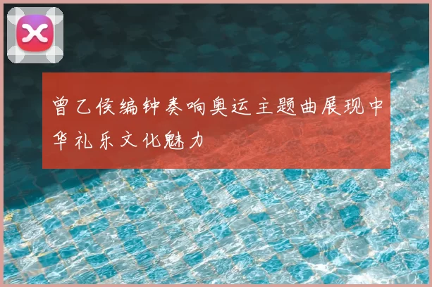 曾乙侯编钟奏响奥运主题曲展现中华礼乐文化魅力