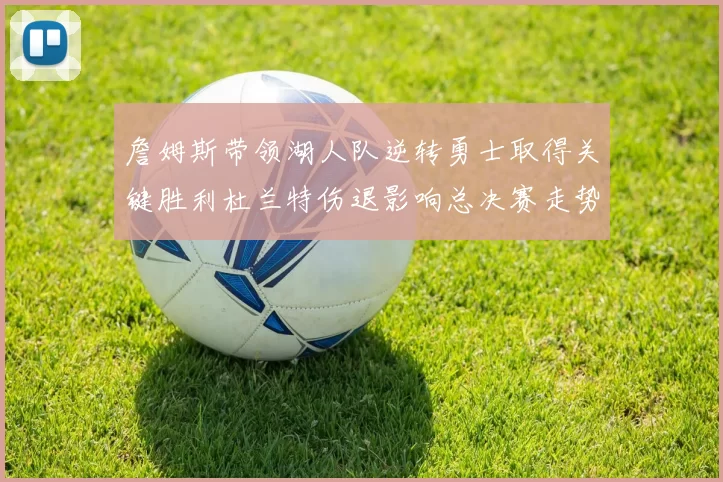 詹姆斯带领湖人队逆转勇士取得关键胜利杜兰特伤退影响总决赛走势