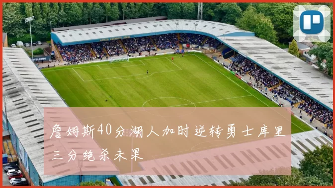 詹姆斯40分湖人加时逆转勇士库里三分绝杀未果