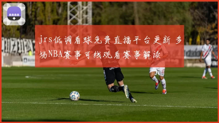 jrs低调看球免费直播平台更新 多场NBA赛事可线观看赛事解读