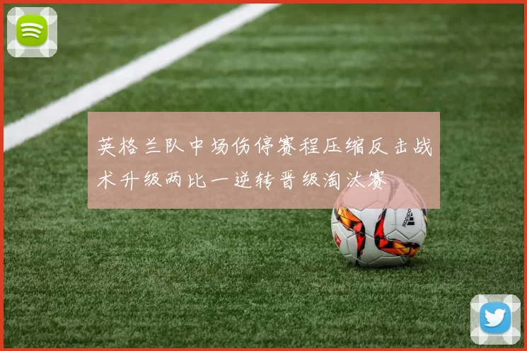 英格兰队中场伤停赛程压缩反击战术升级两比一逆转晋级淘汰赛