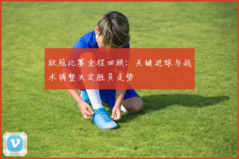 欧冠比赛全程回顾：关键进球与战术调整决定胜负走势