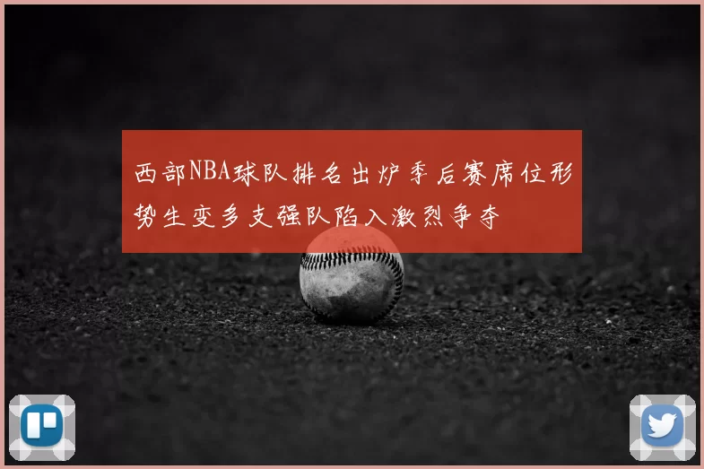 西部NBA球队排名出炉季后赛席位形势生变多支强队陷入激烈争夺