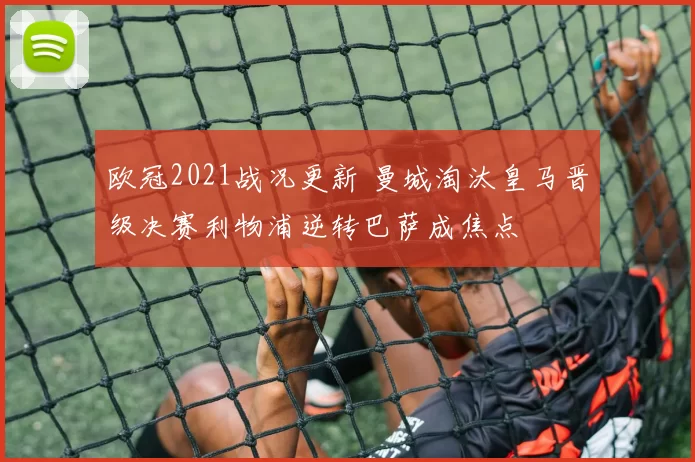 欧冠2021战况更新 曼城淘汰皇马晋级决赛利物浦逆转巴萨成焦点