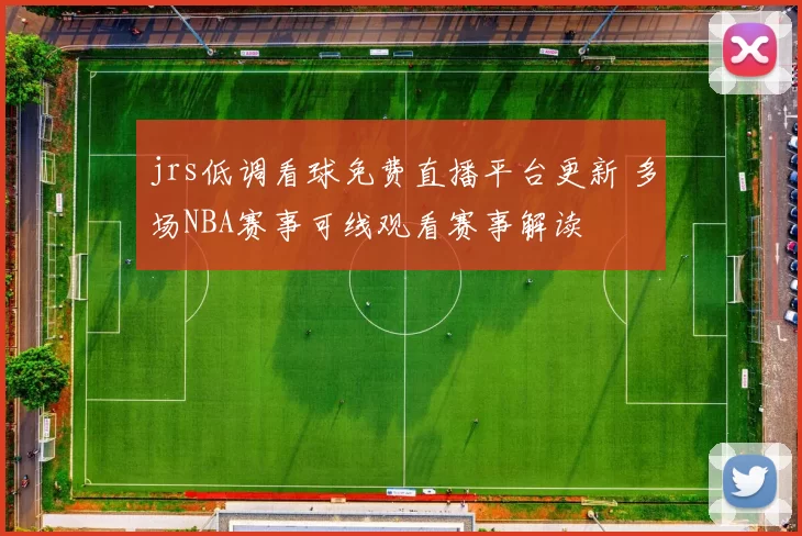 jrs低调看球免费直播平台更新 多场NBA赛事可线观看赛事解读