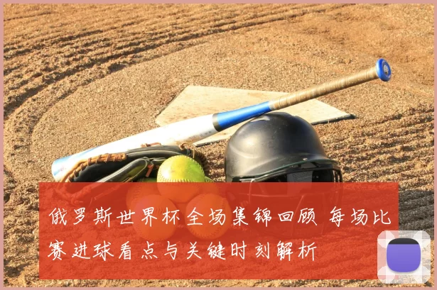 俄罗斯世界杯全场集锦回顾 每场比赛进球看点与关键时刻解析