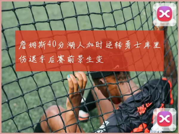 詹姆斯40分湖人加时逆转勇士库里伤退季后赛前景生变