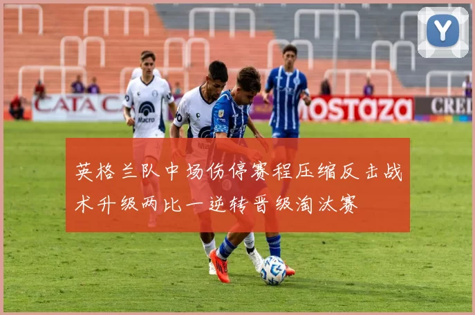 英格兰队中场伤停赛程压缩反击战术升级两比一逆转晋级淘汰赛