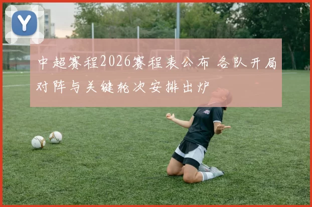 中超赛程2026赛程表公布 各队开局对阵与关键轮次安排出炉