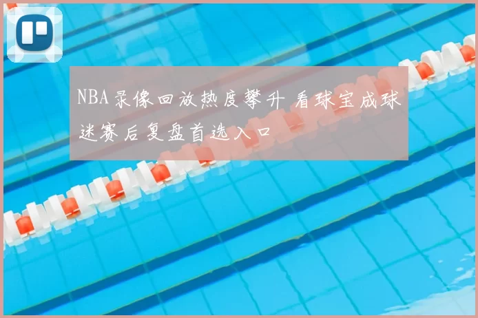 NBA录像回放热度攀升 看球宝成球迷赛后复盘首选入口