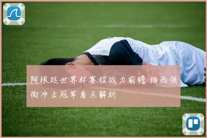 阿根廷世界杯赛程战力前瞻 梅西领衔冲击冠军看点解析