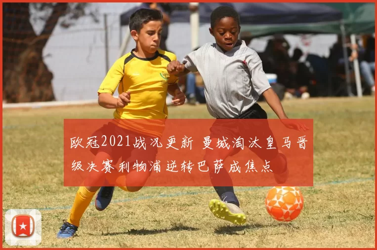 欧冠2021战况更新 曼城淘汰皇马晋级决赛利物浦逆转巴萨成焦点