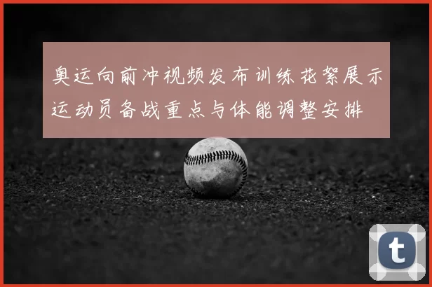 奥运向前冲视频发布训练花絮展示运动员备战重点与体能调整安排