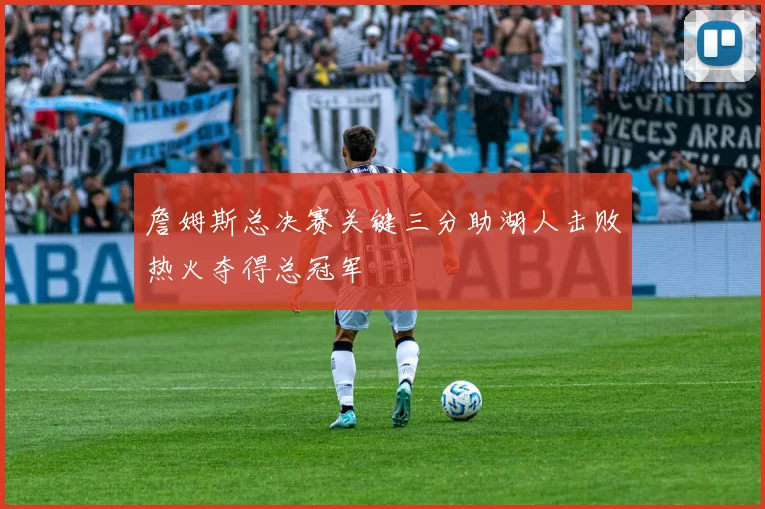 詹姆斯总决赛关键三分助湖人击败热火夺得总冠军