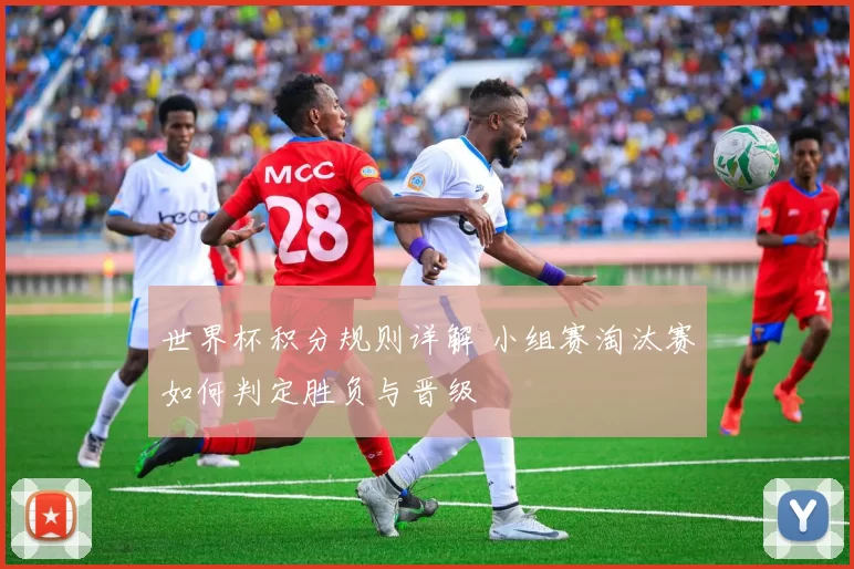 世界杯积分规则详解 小组赛淘汰赛如何判定胜负与晋级