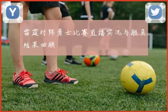 雷霆对阵勇士比赛直播实况与胜负结果回顾