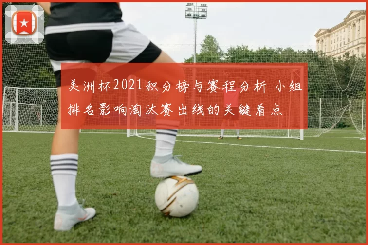 美洲杯2021积分榜与赛程分析 小组排名影响淘汰赛出线的关键看点