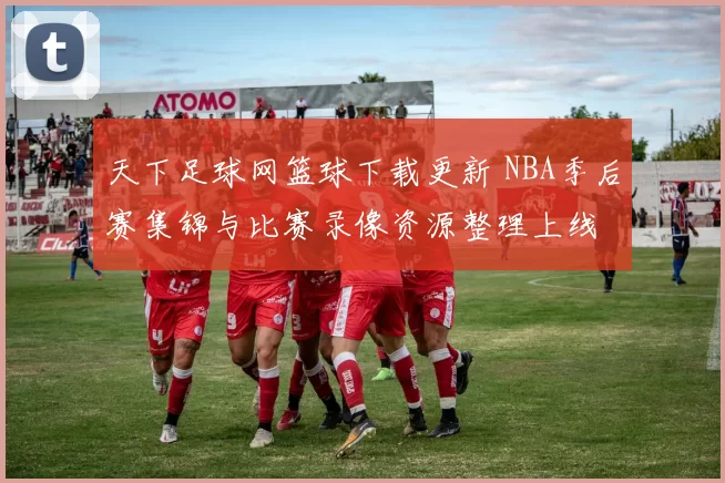 天下足球网篮球下载更新 NBA季后赛集锦与比赛录像资源整理上线