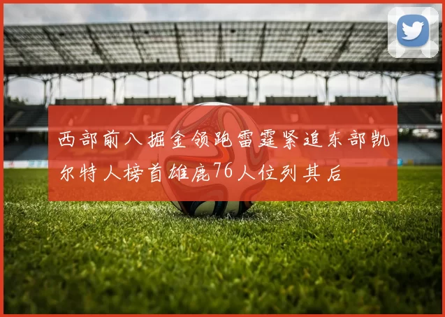 西部前八掘金领跑雷霆紧追东部凯尔特人榜首雄鹿76人位列其后