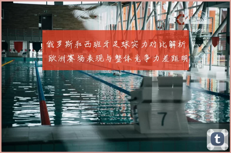 俄罗斯和西班牙足球实力对比解析 欧洲赛场表现与整体竞争力差距明显