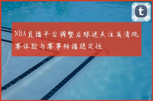 NBA直播平台调整后球迷关注高清观赛体验与赛事转播稳定性