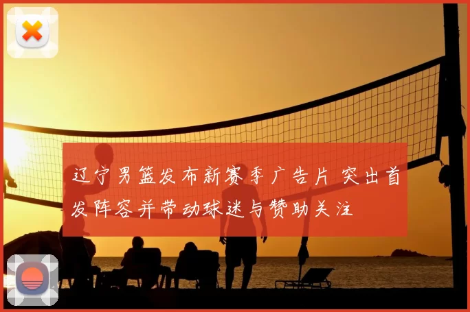 辽宁男篮发布新赛季广告片 突出首发阵容并带动球迷与赞助关注