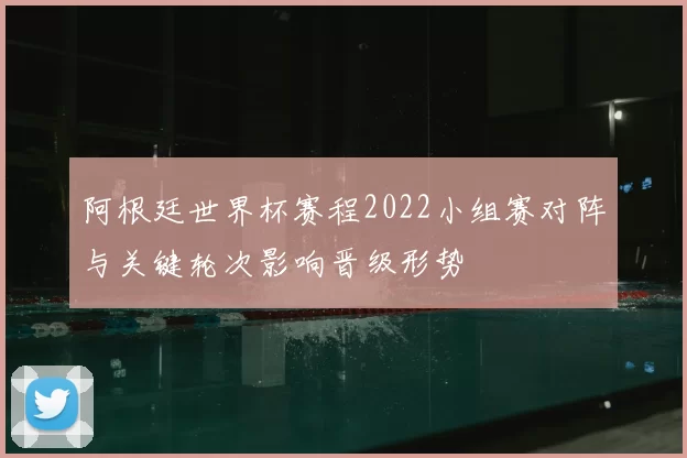 阿根廷世界杯赛程2022小组赛对阵与关键轮次影响晋级形势