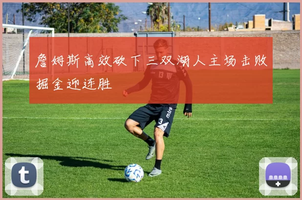 詹姆斯高效砍下三双湖人主场击败掘金迎连胜